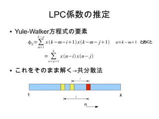 LPC係数の推定
● Yule-Walker方程式の要素
● これをそのまま解く→共分散法
ij=∑
m=1
k− p
xk−m−i1 xk−m− j1
= ∑
n= p1
k
xn−i xn− j
n=k−m1 とおくと
1 k
 