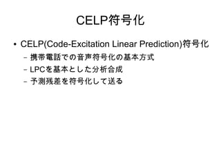 CELP符号化
● CELP(Code-Excitation Linear Prediction)符号化
– 携帯電話での音声符号化の基本方式
– LPCを基本とした分析合成
– 予測残差を符号化して送る
 