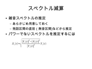 スペクトル減算
● 雑音スペクトルの推定
– あらかじめ用意しておく
– 発話区間の直前（無音区間)などから推定
● パワーでないスペクトルを推定するには
X i t≈
∣Y i t∣
2
−∣Ni t∣
2
∣Y i t∣
2
Y i t
 