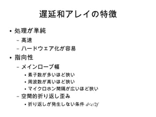 遅延和アレイの特徴
● 処理が単純
– 高速
– ハードウェア化が容易
● 指向性
– メインローブ幅
● 素子数が多いほど狭い
● 周波数が高いほど狭い
● マイクロホン間隔が広いほど狭い
– 空間的折り返し歪み
● 折り返しが発生しない条件 d<c/2f
 