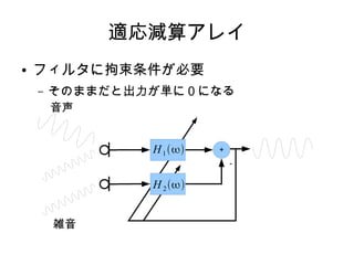適応減算アレイ
● フィルタに拘束条件が必要
– そのままだと出力が単に０になる
＋
－
雑音
音声
H1
H2
 