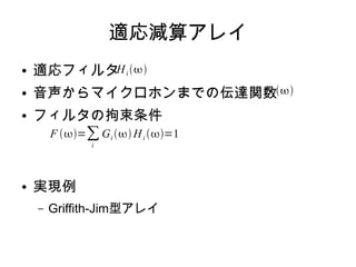適応減算アレイ
● 適応フィルタ
● 音声からマイクロホンまでの伝達関数
● フィルタの拘束条件
● 実現例
– Griffith-Jim型アレイ
F =∑
i
Gi Hi =1
Hi 
Gi 
 