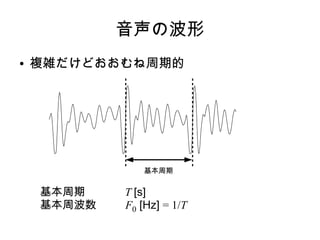 音声の波形
● 複雑だけどおおむね周期的
基本周期
基本周期 T [s]
基本周波数 F0 [Hz] = 1/T
 