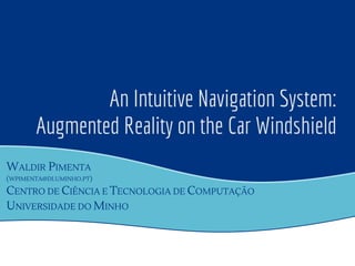 An Intuitive Navigation System:
Augmented Reality on the Car Windshield
WALDIR PIMENTA
(WPIMENTA@DI.UMINHO.PT)
CENTRO DE CIÊNCIA E TECNOLOGIA DE COMPUTAÇÃO
UNIVERSIDADE DO MINHO
 