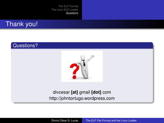 The ELF Format
The Linux ELF Loader
Questions
Thank you!
Questions?
divcesar [at] gmail [dot] com
http://johntortugo.wordpress.com
Divino C´esar S. Lucas The ELF File Format and the Linux Loader
 