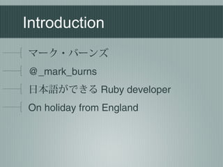 1
About me
マーク・バーンズ
about.me/mark.burns
日本語ができる Ruby developer
On holiday from England
I love ruby and startups
 