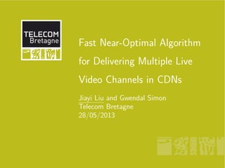 Fast Near-Optimal Algorithm
for Delivering Multiple Live
Video Channels in CDNs
Jiayi Liu and Gwendal Simon
Telecom Bretagne
28/05/2013
 