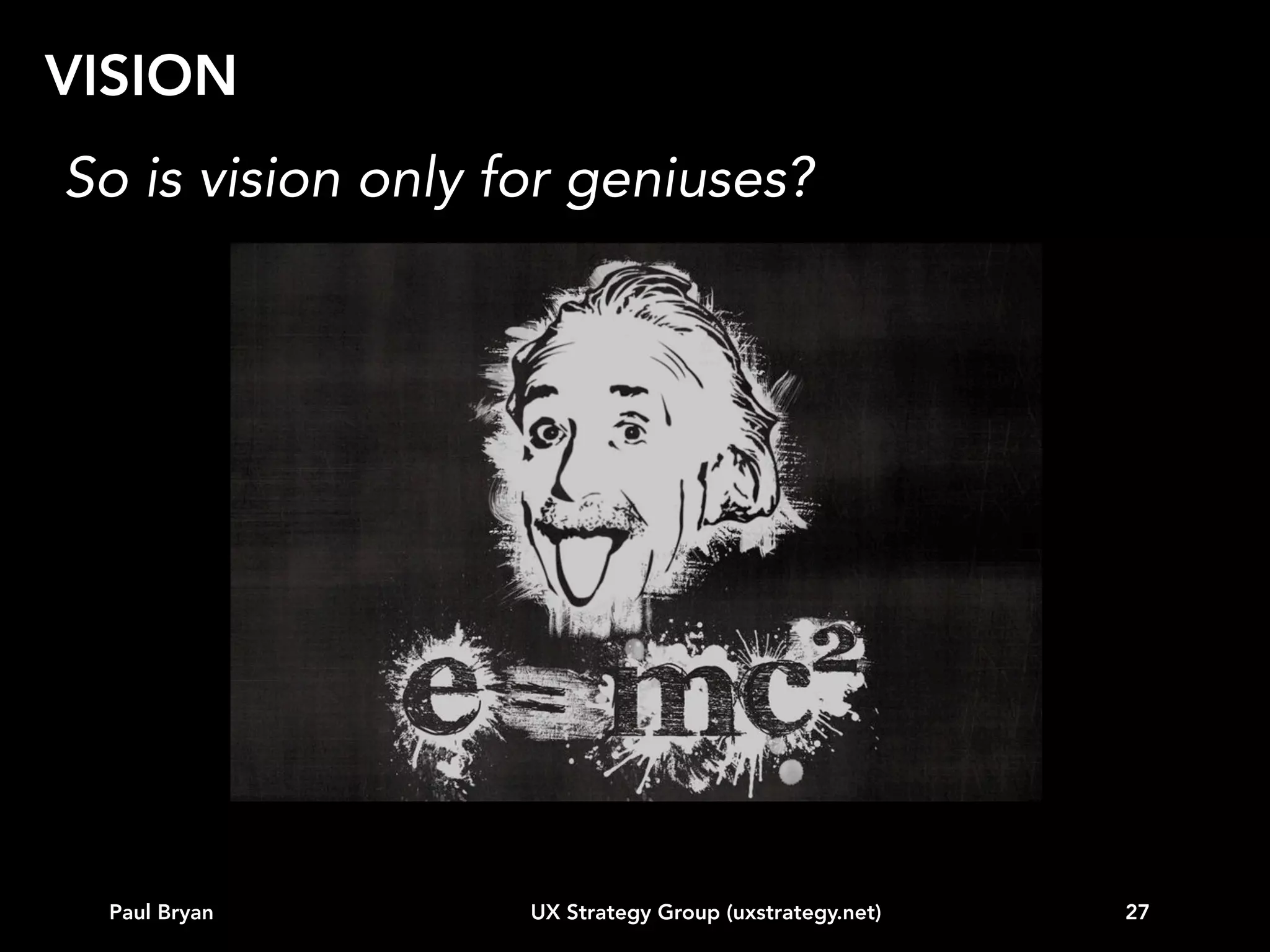 TOPICS
Intro
Vision
Business strategy alignment
Customer data
Competitive landscape
Experience modeling
Behavioral segmentation (e.g. personas)
Road map
...other

Paul Bryan

UX Strategy Group (uxstrategy.net)

27

 