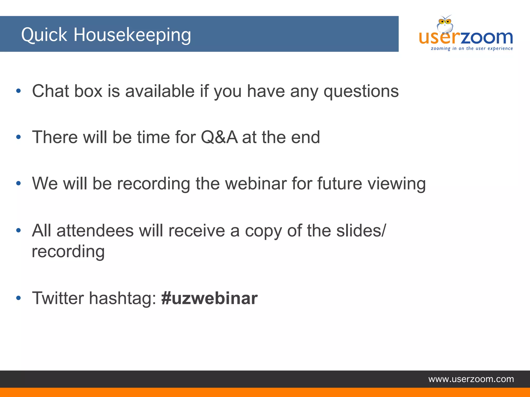 Quick Housekeeping
• Chat box is available if you have any questions
• There will be time for Q&A at the end
• We will be recording the webinar for future viewing
• All attendees will receive a copy of the
slides/recording

• Twitter hashtag: #uzwebinar

www.userzoom.com

 