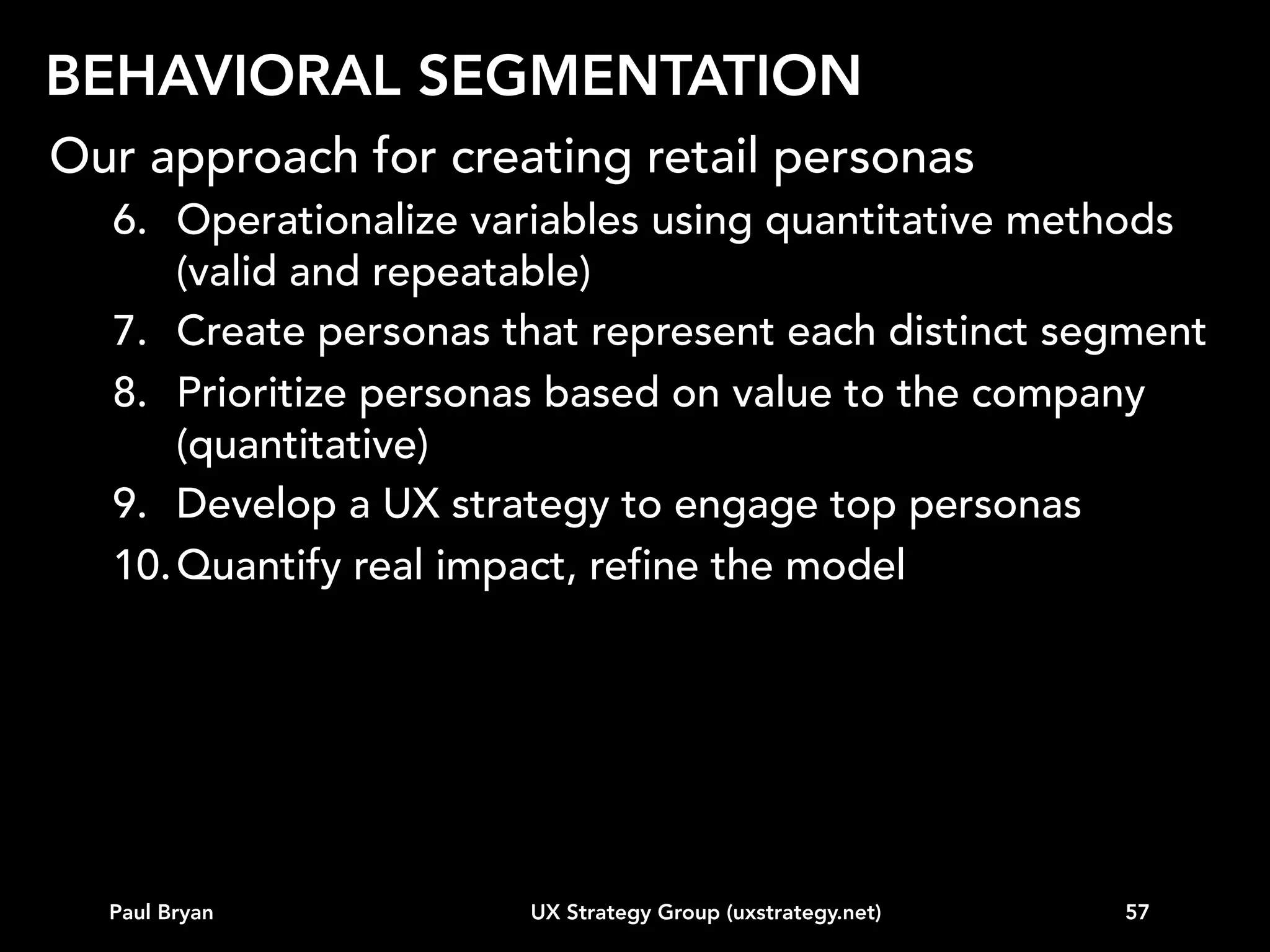 BEHAVIORAL SEGMENTATION
Use semantic differential scales to differentiate types
Browses shopping sites on mobile in down time
Never

Paul Bryan

UX Strategy Group (uxstrategy.net)

>2x / Day

57

 