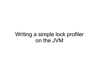 Writing a simple lock profiler
on the JVM
 