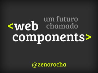 <web
components>
um futuro
chamado
@zenorocha
 