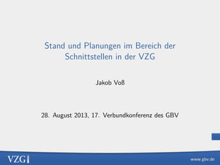 Stand und Planungen im Bereich der
Schnittstellen in der VZG
Jakob Voß
28. August 2013, 17. Verbundkonferenz des GBV
 