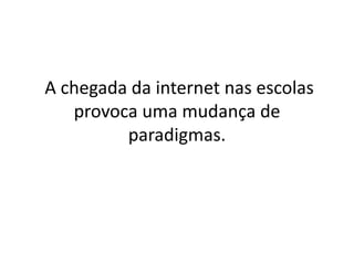 A chegada da internet nas escolas
provoca uma mudança de
paradigmas.