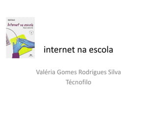 internet na escola
Valéria Gomes Rodrigues Silva
Técnofilo
 