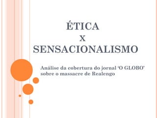 ÉTICA
X
SENSACIONALISMO
Análise da cobertura do jornal ‘O GLOBO’
sobre o massacre de Realengo
 