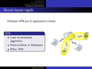 Introduzione
Tecniche di attacco
Attacchi basati su crittoanalisi
Attacchi all’implementazione
Conclusioni e Contromisure
Alcune buone regole
Utilizzare VPN per le applicazioni critiche
VPN
Layer di protezione
aggiuntivo
Point-to-Point or Multipoint
IPSec VPN
Gianluca Ghettini
 