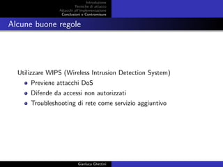 Introduzione
Tecniche di attacco
Attacchi basati su crittoanalisi
Attacchi all’implementazione
Conclusioni e Contromisure
Alcune buone regole
Utilizzare WIPS (Wireless Intrusion Detection System)
Previene attacchi DoS
Difende da accessi non autorizzati
Troubleshooting di rete come servizio aggiuntivo
Gianluca Ghettini
 