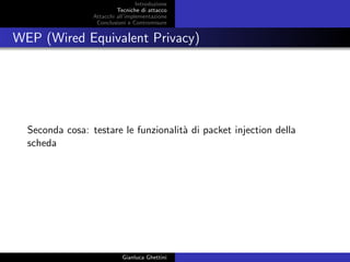 Introduzione
Tecniche di attacco
Attacchi basati su crittoanalisi
Attacchi all’implementazione
Conclusioni e Contromisure
WEP (Wired Equivalent Privacy)
Seconda cosa: testare le funzionalit`a di packet injection della
scheda
Gianluca Ghettini
 