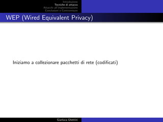 Introduzione
Tecniche di attacco
Attacchi basati su crittoanalisi
Attacchi all’implementazione
Conclusioni e Contromisure
WEP (Wired Equivalent Privacy)
Iniziamo a collezionare pacchetti di rete (codiﬁcati)
Gianluca Ghettini
 