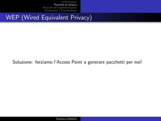 Introduzione
Tecniche di attacco
Attacchi basati su crittoanalisi
Attacchi all’implementazione
Conclusioni e Contromisure
WEP (Wired Equivalent Privacy)
Soluzione: forziamo l’Access Point a generare pacchetti per noi!
Gianluca Ghettini
 