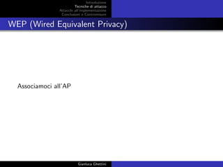Introduzione
Tecniche di attacco
Attacchi basati su crittoanalisi
Attacchi all’implementazione
Conclusioni e Contromisure
WEP (Wired Equivalent Privacy)
Associamoci all’AP
Gianluca Ghettini
 