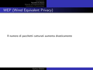 Introduzione
Tecniche di attacco
Attacchi basati su crittoanalisi
Attacchi all’implementazione
Conclusioni e Contromisure
WEP (Wired Equivalent Privacy)
Il numero di pacchetti catturati aumenta drasticamente
Gianluca Ghettini
 