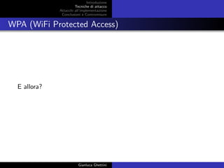 Introduzione
Tecniche di attacco
Attacchi basati su crittoanalisi
Attacchi all’implementazione
Conclusioni e Contromisure
WPA (WiFi Protected Access)
E allora?
Gianluca Ghettini
 