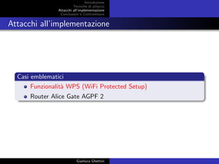 Introduzione
Tecniche di attacco
Attacchi basati su crittoanalisi
Attacchi all’implementazione
Conclusioni e Contromisure
Attacchi all’implementazione
Casi emblematici
Funzionalit`a WPS (WiFi Protected Setup)
Router Alice Gate AGPF 2
Gianluca Ghettini
 