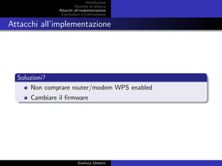 Introduzione
Tecniche di attacco
Attacchi basati su crittoanalisi
Attacchi all’implementazione
Conclusioni e Contromisure
Attacchi all’implementazione
Soluzioni?
Non comprare router/modem WPS enabled
Cambiare il ﬁrmware
Gianluca Ghettini
 