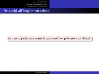 Introduzione
Tecniche di attacco
Attacchi basati su crittoanalisi
Attacchi all’implementazione
Conclusioni e Contromisure
Attacchi all’implementazione
Su questo particolare router la password non pu`o essere cambiata!
Gianluca Ghettini
 