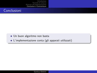 Introduzione
Tecniche di attacco
Attacchi basati su crittoanalisi
Attacchi all’implementazione
Conclusioni e Contromisure
Conclusioni
Un buon algoritmo non basta
L’implementazione conta (gli apparati utilizzati)
Gianluca Ghettini
 