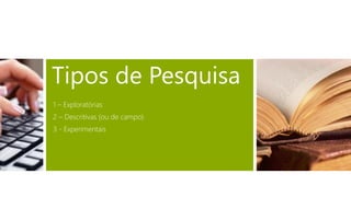 Tipos de Pesquisa
1 – Exploratórias
2 – Descritivas (ou de campo)
3 - Experimentais
 