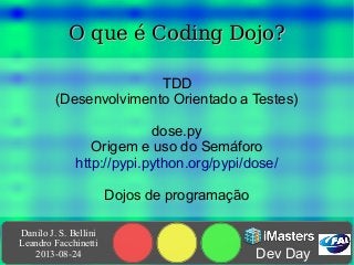 Danilo J. S. Bellini
Leandro Facchinetti
2013-08-24 Dev Day
O que é Coding Dojo?O que é Coding Dojo?
TDD
(Desenvolvimento Orientado a Testes)
dose.py
Origem e uso do Semáforo
http://pypi.python.org/pypi/dose/
Dojos de programação
 