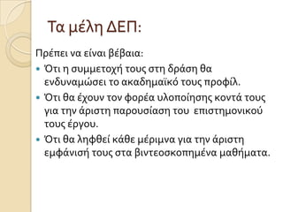 Τα μϋλη ΔΕΠ:
Πρϋπει να εύναι βϋβαια:
 Ότι η ςυμμετοχό τουσ ςτη δρϊςη θα
ενδυναμώςει το ακαδημαώκό τουσ προφύλ.
 Ότι θα ϋχουν τον φορϋα υλοπούηςησ κοντϊ τουσ
για την ϊριςτη παρουςύαςη του επιςτημονικού
τουσ ϋργου.
 Ότι θα ληφθεύ κϊθε μϋριμνα για την ϊριςτη
εμφϊνιςό τουσ ςτα βιντεοςκοπημϋνα μαθόματα.
 