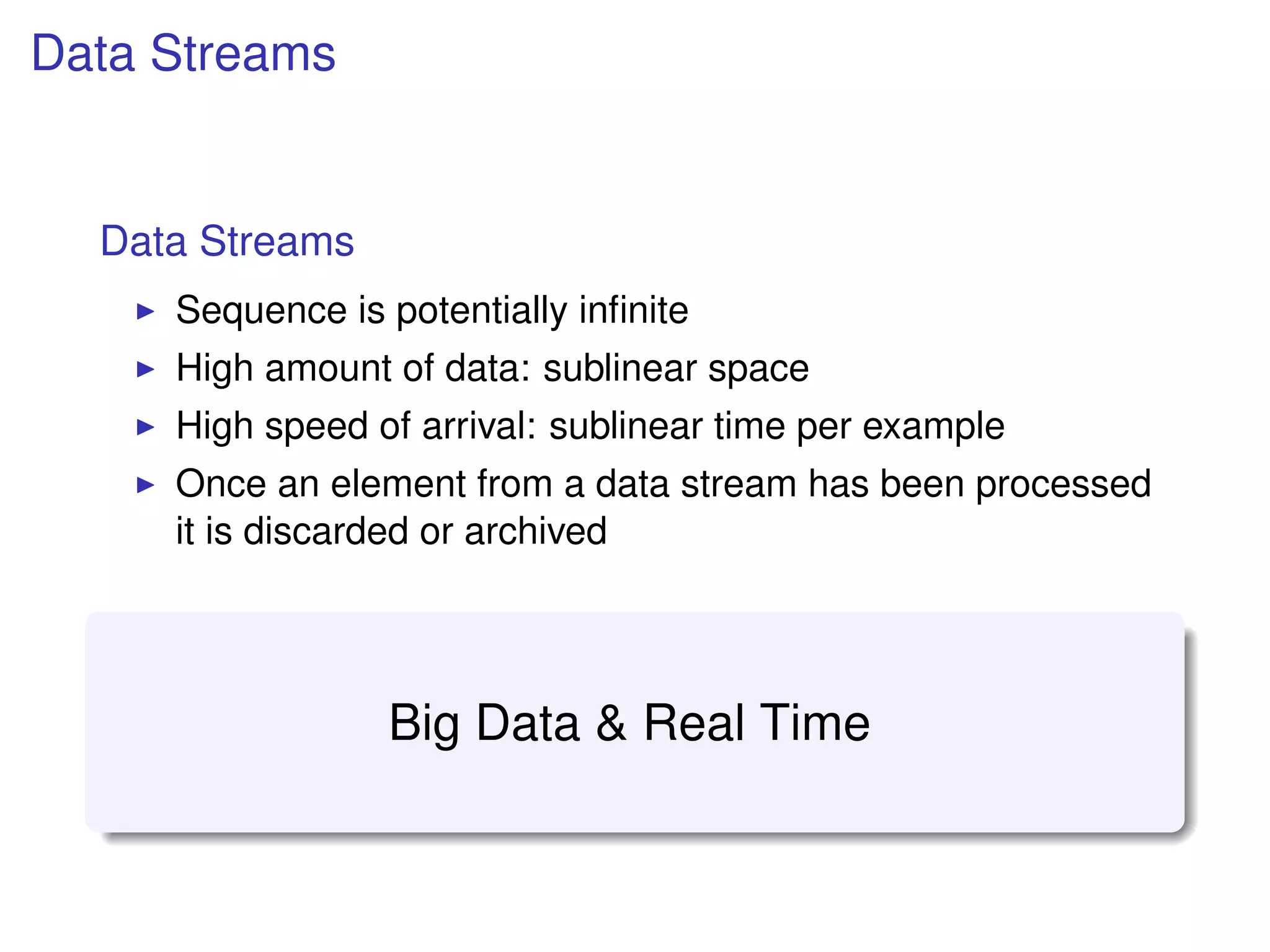 Data Streams
Data Streams
Sequence is potentially inﬁnite
High amount of data: sublinear space
High speed of arrival: sublinear time per example
Once an element from a data stream has been processed
it is discarded or archived
Big Data & Real Time
 
