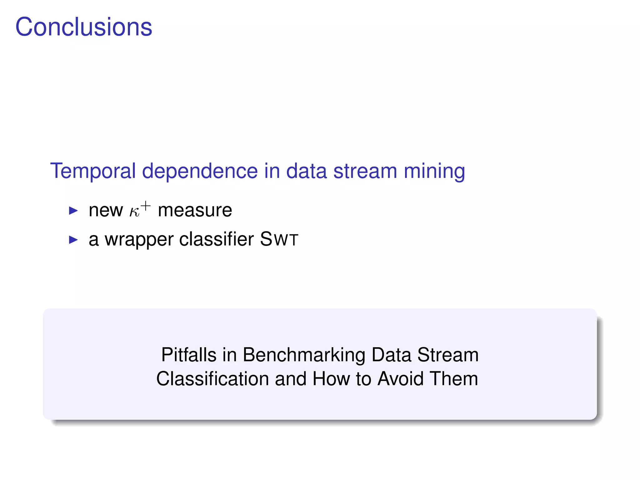 Conclusions
Temporal dependence in data stream mining
new κ+ measure
a wrapper classiﬁer SWT
Pitfalls in Benchmarking Data Stream
Classiﬁcation and How to Avoid Them
 