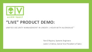“LIVE” PRODUCT DEMO:
UNIFIED SECURITY MANAGEMENT IN UNDER 1 HOUR WITH ALIENVAULT ™

Tom D’Aquino, Systems Engineers
Justin S. Endres, Senior Vice President of Sales

 