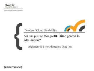 DevOps / Cloud /Scalability

Así que pusiste MongoDB. Dime ¿cómo lo

administras?
Alejandro E Brito Monedero @ae_bm

 