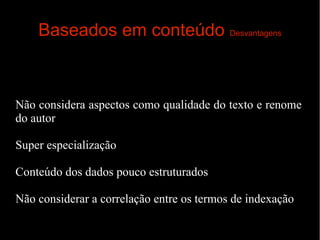 Baseados em conteúdo Desvantagens

Não considera aspectos como qualidade do texto e renome
do autor
Super especialização
Conteúdo dos dados pouco estruturados
Não considerar a correlação entre os termos de indexação

 