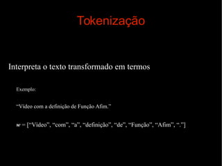 Tokenização

Interpreta o texto transformado em termos
Exemplo:

“Vídeo com a definição de Função Afim.”

w = [“Vídeo”, “com”, “a”, “definição”, “de”, “Função”, “Afim”, “.”]

 
