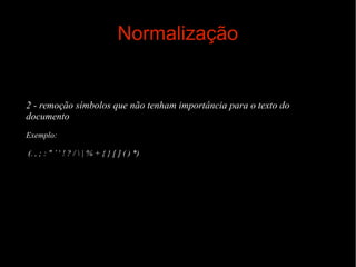 Normalização

2 - remoção símbolos que não tenham importância para o texto do
documento
Exemplo:
(. , ; : " ’ ‘ ! ? /  | % + { } [ ] ( ) *)

 