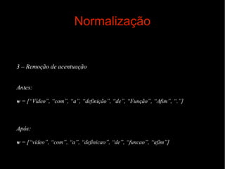 Normalização

3 – Remoção de acentuação
Antes:
w = [“Vídeo”, “com”, “a”, “definição”, “de”, “Função”, “Afim”, “.”]

Após:
w = [“video”, “com”, “a”, “definicao”, “de”, “funcao”, “afim”]

 