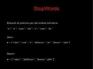 StopWords
Remoção de palavras que não tenham relevância
“o”, “a”, “seus”, “ela”, “e”, “com”, “de”
Antes:
w = [“video”, “com”, “a”, “definicao”, “de”, “funcao”, “afim”]

Depois:
w = [“video”, “definicao”, “funcao”, afim”]

 