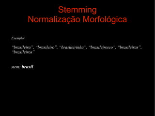 Stemming
Normalização Morfológica
Exemplo:

“brasileira”, “brasileiro”, “brasileirinha”, “brasileiresco”, “brasileiras”,
“brasileiros”
stem: brasil

 