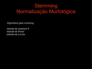 Stemming
Normalização Morfológica
Algoritmos para stemming
método do stemmer S
método de Porter
método de Lovins

 
