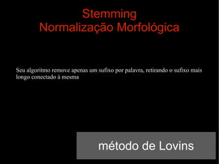 Stemming
Normalização Morfológica

Seu algoritmo remove apenas um sufixo por palavra, retirando o sufixo mais
longo conectado à mesma

método de Lovins

 