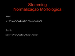 Stemming
Normalização Morfológica
Antes:
w = (“vídeo”, “definição”, “função”, afim”)

Depois:
ser w = (“vid”, “defin”, “func”, “afim”)

 