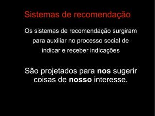 Sistemas de recomendação
Os sistemas de recomendação surgiram
para auxiliar no processo social de
indicar e receber indicações

São projetados para nos sugerir
coisas de nosso interesse.

 