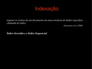 Indexação
mapear os termos de um documento em uma estrutura de dados específica
chamada de índice
Amazonas et al. (2008)

Índice Invertido e o Índice Sequencial

 